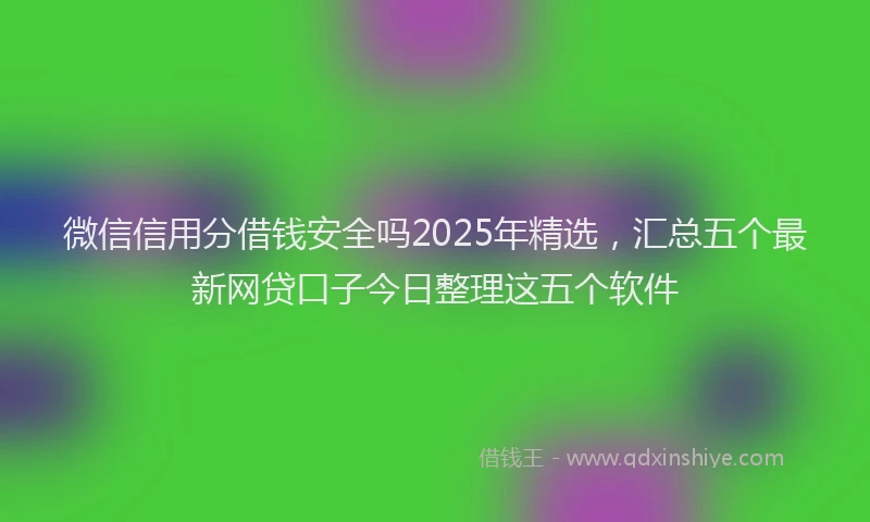 微信信用分借钱安全吗2025年精选，汇总五个最新网贷口子今日整理这五个软件