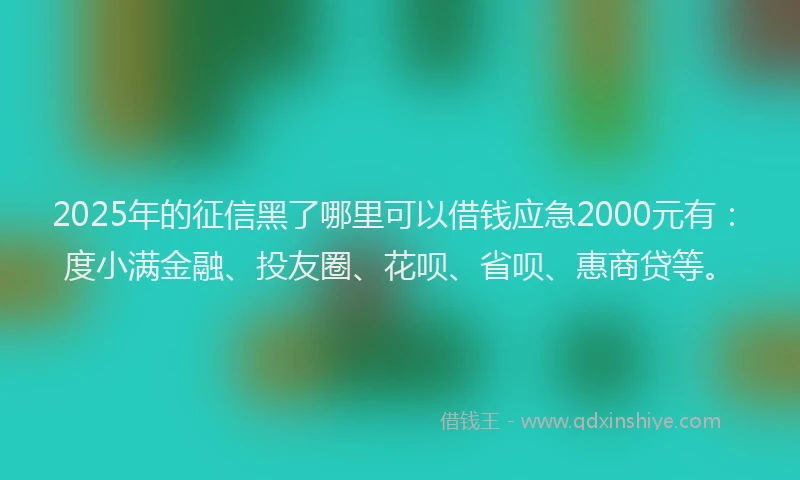 2025年的征信黑了哪里可以借钱应急2000元有：度小满金融、投友圈、花呗、省呗、惠商贷等。