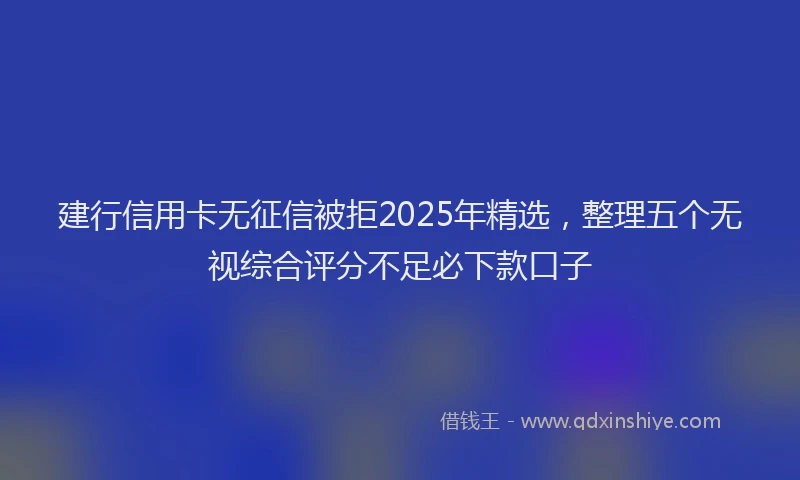 建行信用卡无征信被拒2025年精选，整理五个无视综合评分不足必下款口子
