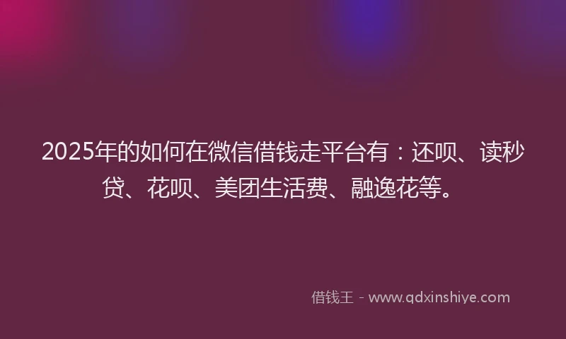 2025年的如何在微信借钱走平台有：还呗、读秒贷、花呗、美团生活费、融逸花等。