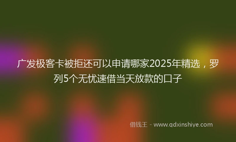 广发极客卡被拒还可以申请哪家2025年精选，罗列5个无忧速借当天放款的口子