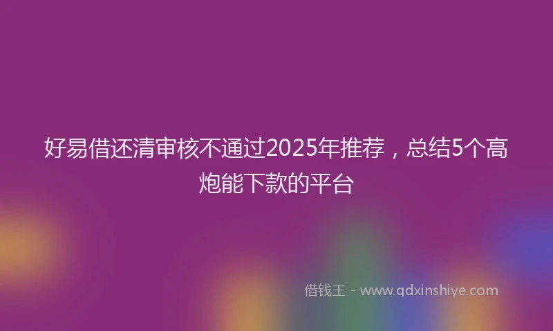 好易借还清审核不通过2025年推荐，总结5个高炮能下款的平台