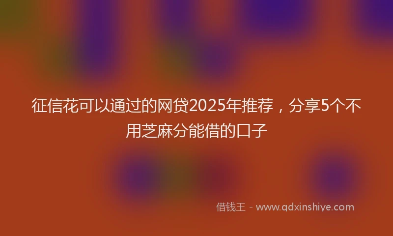 征信花可以通过的网贷2025年推荐，分享5个不用芝麻分能借的口子