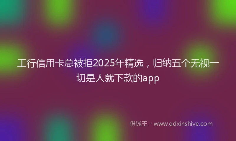 工行信用卡总被拒2025年精选，归纳五个无视一切是人就下款的app