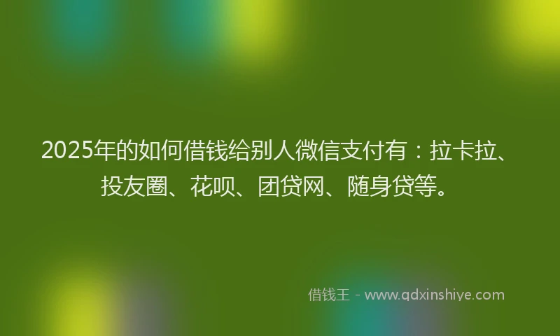 2025年的如何借钱给别人微信支付有：拉卡拉、投友圈、花呗、团贷网、随身贷等。