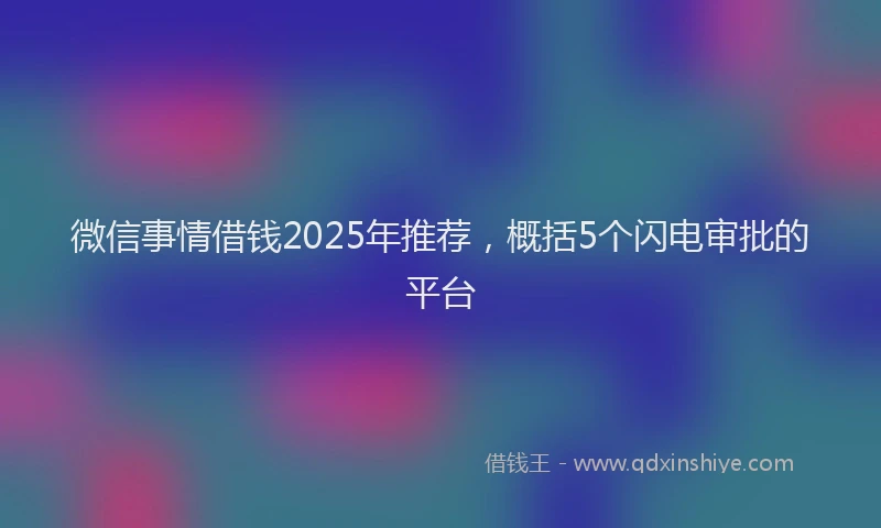 微信事情借钱2025年推荐，概括5个闪电审批的平台