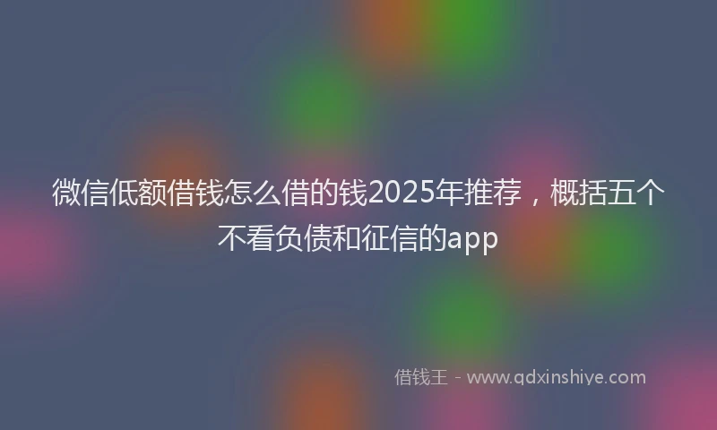 微信低额借钱怎么借的钱2025年推荐，概括五个不看负债和征信的app