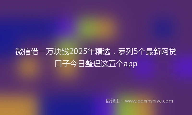 微信借一万块钱2025年精选，罗列5个最新网贷口子今日整理这五个app