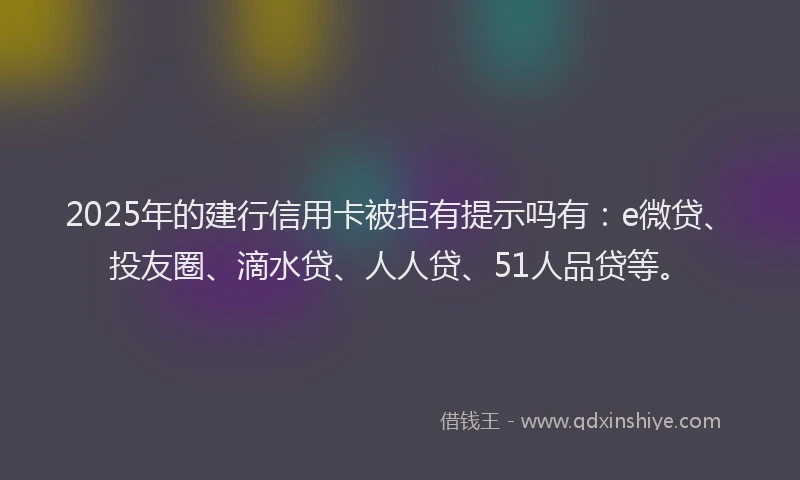 2025年的建行信用卡被拒有提示吗有：e微贷、投友圈、滴水贷、人人贷、51人品贷等。