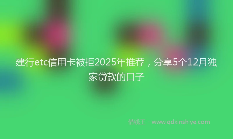 建行etc信用卡被拒2025年推荐，分享5个12月独家贷款的口子