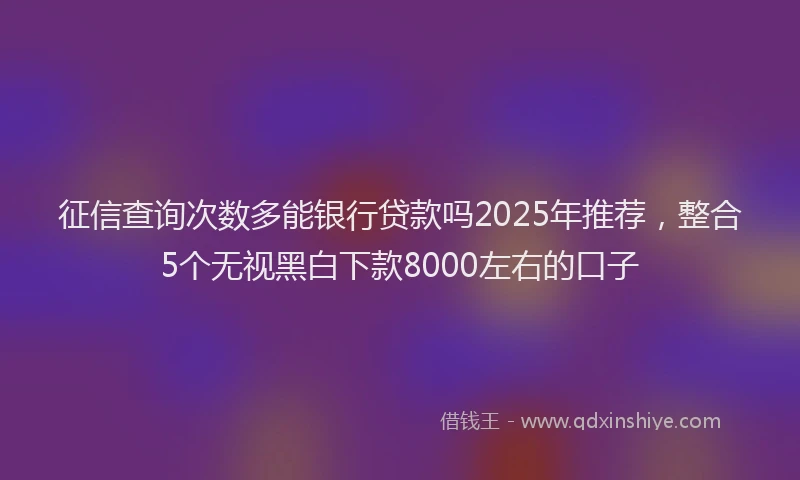 征信查询次数多能银行贷款吗2025年推荐，整合5个无视黑白下款8000左右的口子