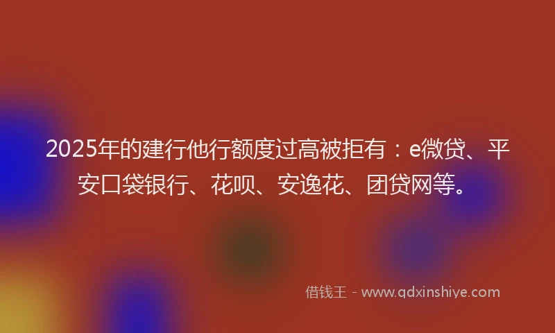 2025年的建行他行额度过高被拒有：e微贷、平安口袋银行、花呗、安逸花、团贷网等。