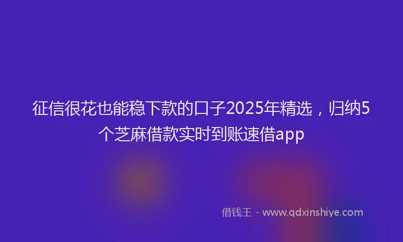 征信很花也能稳下款的口子2025年精选，归纳5个芝麻借款实时到账速借app
