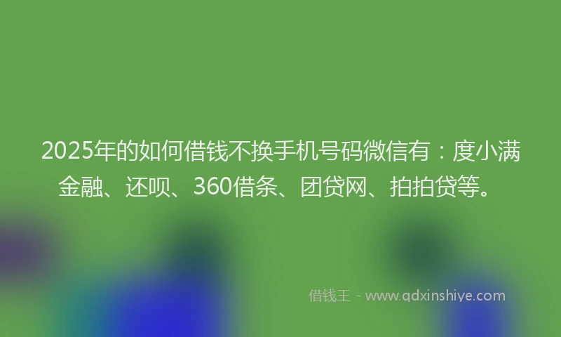 2025年的如何借钱不换手机号码微信有：度小满金融、还呗、360借条、团贷网、拍拍贷等。