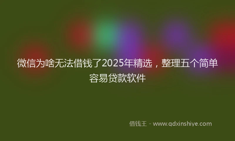 微信为啥无法借钱了2025年精选，整理五个简单容易贷款软件