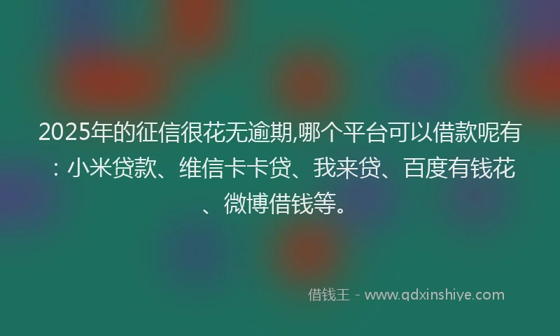 2025年的征信很花无逾期,哪个平台可以借款呢有：小米贷款、维信卡卡贷、我来贷、百度有钱花、微博借钱等。