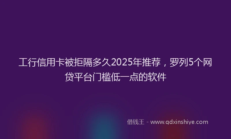 工行信用卡被拒隔多久2025年推荐，罗列5个网贷平台门槛低一点的软件