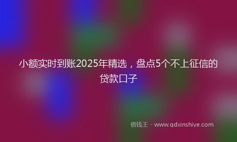 小额实时到账2025年精选，盘点5个不上征信的贷款口子