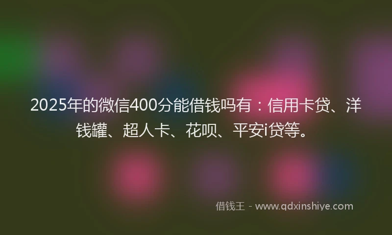 2025年的微信400分能借钱吗有：信用卡贷、洋钱罐、超人卡、花呗、平安i贷等。