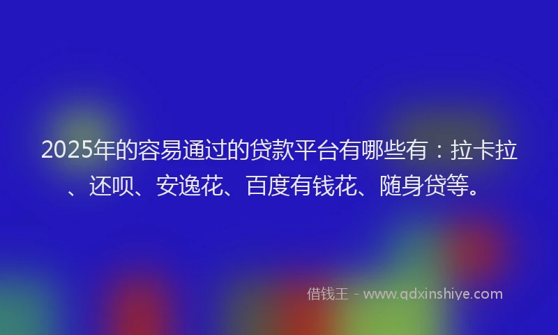 2025年的容易通过的贷款平台有哪些有：拉卡拉、还呗、安逸花、百度有钱花、随身贷等。