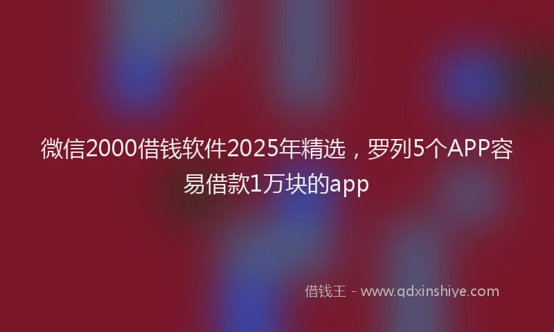 微信2000借钱软件2025年精选，罗列5个APP容易借款1万块的app