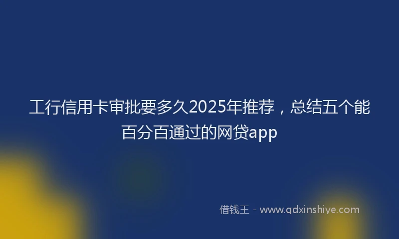 工行信用卡审批要多久2025年推荐，总结五个能百分百通过的网贷app