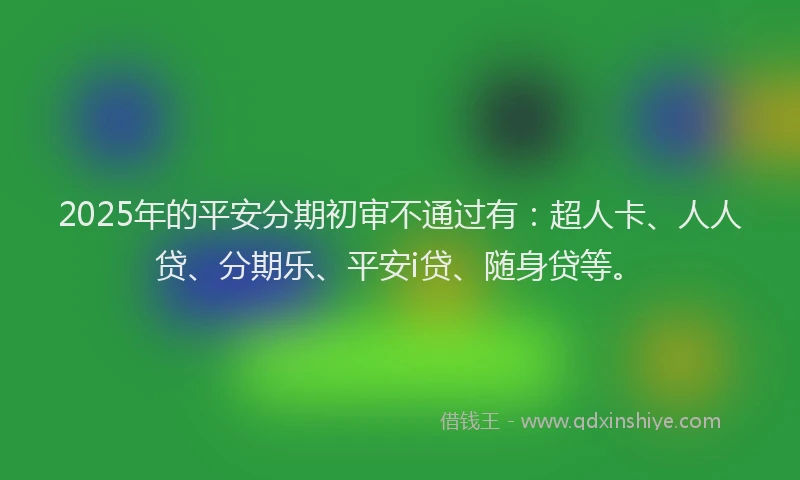 2025年的平安分期初审不通过有：超人卡、人人贷、分期乐、平安i贷、随身贷等。