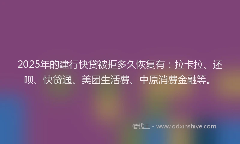 2025年的建行快贷被拒多久恢复有：拉卡拉、还呗、快贷通、美团生活费、中原消费金融等。