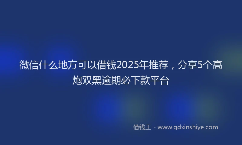 微信什么地方可以借钱2025年推荐，分享5个高炮双黑逾期必下款平台
