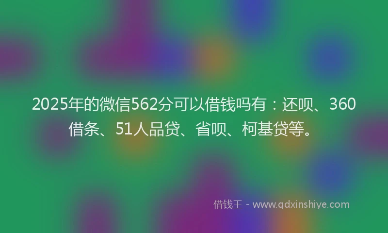 2025年的微信562分可以借钱吗有：还呗、360借条、51人品贷、省呗、柯基贷等。