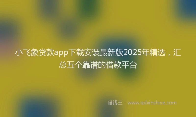 小飞象贷款app下载安装最新版2025年精选，汇总五个靠谱的借款平台