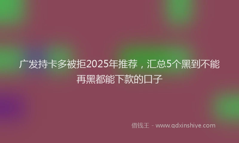 广发持卡多被拒2025年推荐，汇总5个黑到不能再黑都能下款的口子
