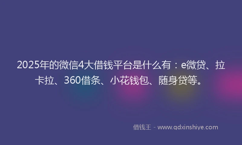2025年的微信4大借钱平台是什么有：e微贷、拉卡拉、360借条、小花钱包、随身贷等。