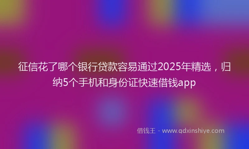 征信花了哪个银行贷款容易通过2025年精选，归纳5个手机和身份证快速借钱app