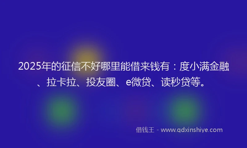 2025年的征信不好哪里能借来钱有：度小满金融、拉卡拉、投友圈、e微贷、读秒贷等。
