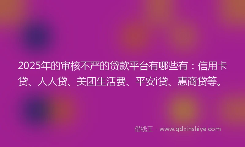 2025年的审核不严的贷款平台有哪些有：信用卡贷、人人贷、美团生活费、平安i贷、惠商贷等。