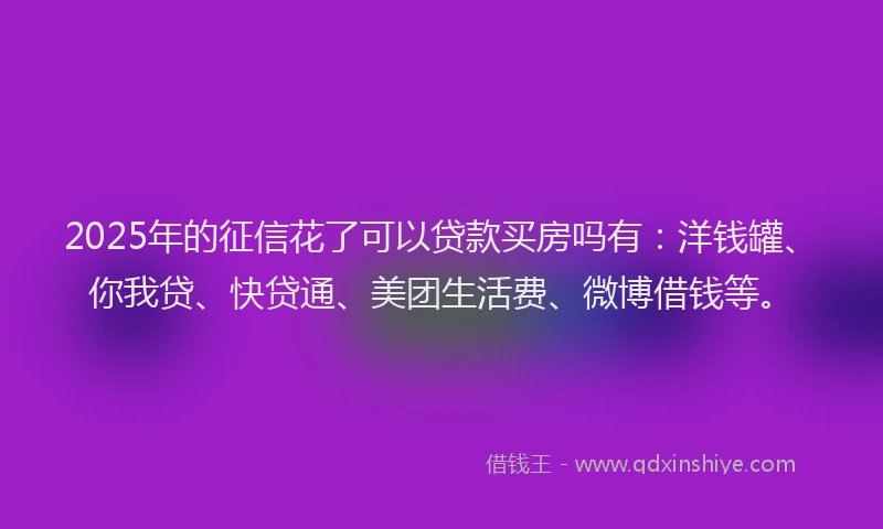 2025年的征信花了可以贷款买房吗有：洋钱罐、你我贷、快贷通、美团生活费、微博借钱等。
