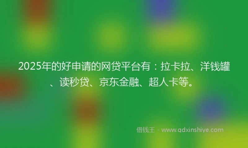 2025年的好申请的网贷平台有：拉卡拉、洋钱罐、读秒贷、京东金融、超人卡等。