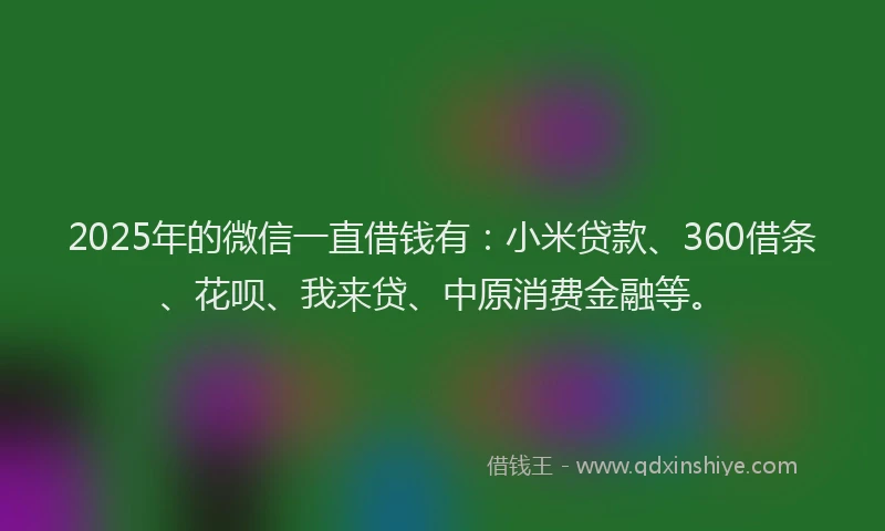 2025年的微信一直借钱有：小米贷款、360借条、花呗、我来贷、中原消费金融等。