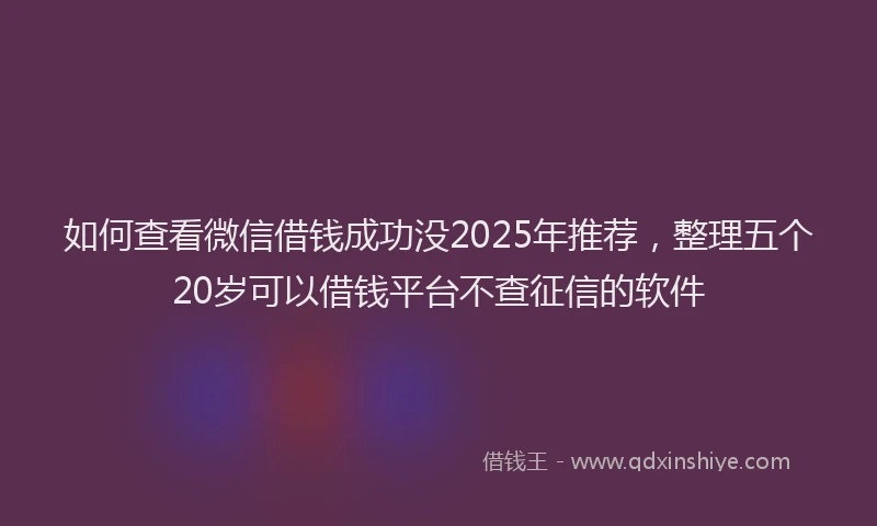 如何查看微信借钱成功没2025年推荐，整理五个20岁可以借钱平台不查征信的软件