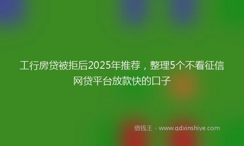 工行房贷被拒后2025年推荐，整理5个不看征信网贷平台放款快的口子
