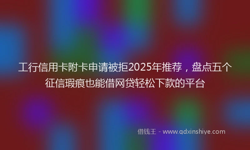 工行信用卡附卡申请被拒2025年推荐，盘点五个征信瑕疵也能借网贷轻松下款的平台
