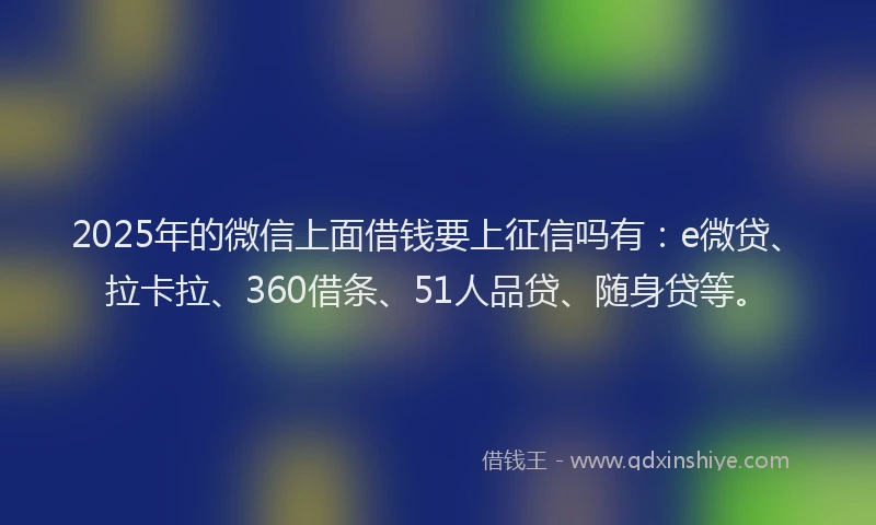 2025年的微信上面借钱要上征信吗有：e微贷、拉卡拉、360借条、51人品贷、随身贷等。