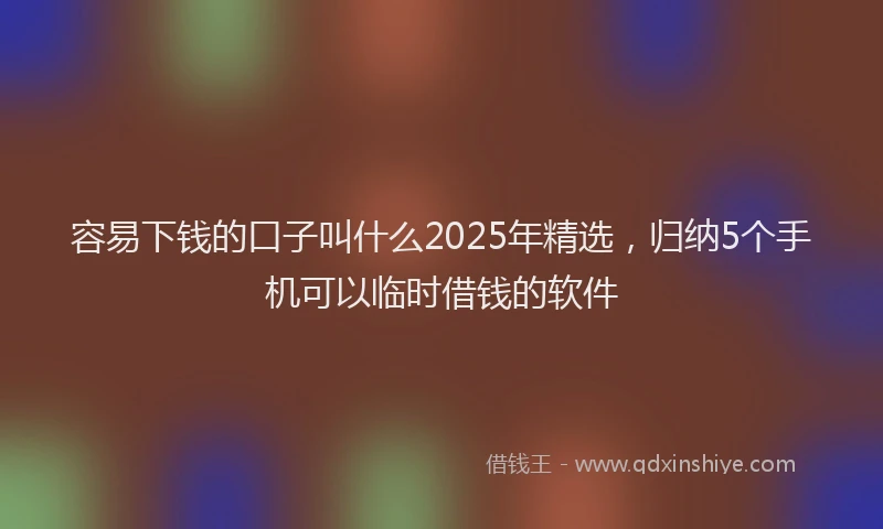 容易下钱的口子叫什么2025年精选，归纳5个手机可以临时借钱的软件