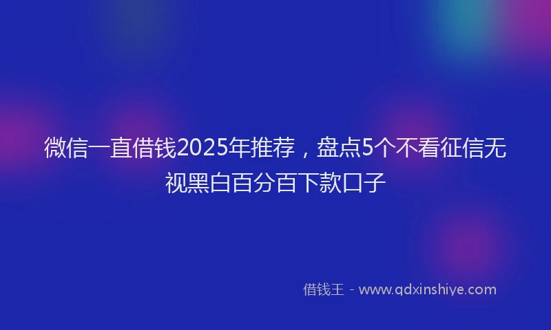 微信一直借钱2025年推荐，盘点5个不看征信无视黑白百分百下款口子