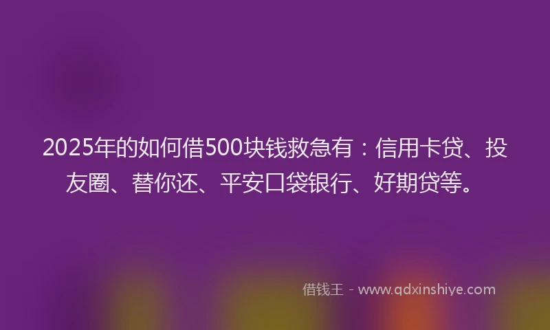 2025年的如何借500块钱救急有：信用卡贷、投友圈、替你还、平安口袋银行、好期贷等。