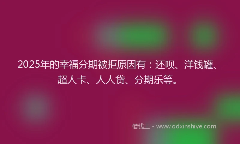 2025年的幸福分期被拒原因有：还呗、洋钱罐、超人卡、人人贷、分期乐等。