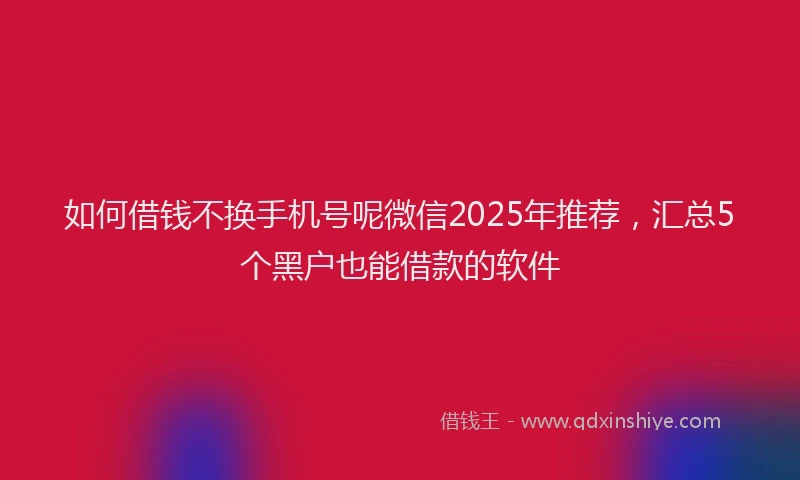 如何借钱不换手机号呢微信2025年推荐，汇总5个黑户也能借款的软件