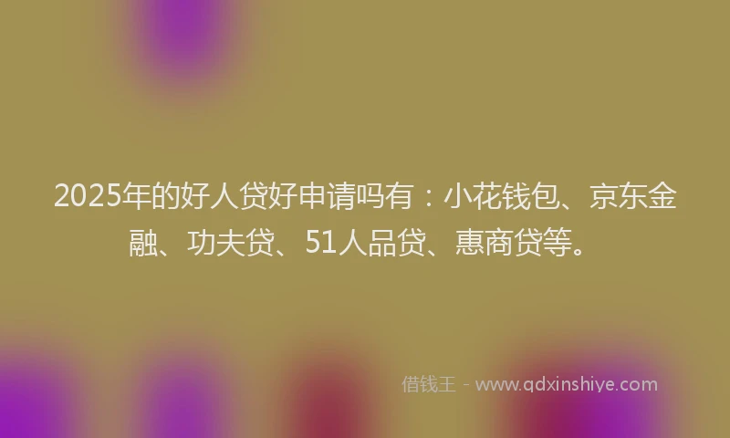 2025年的好人贷好申请吗有：小花钱包、京东金融、功夫贷、51人品贷、惠商贷等。