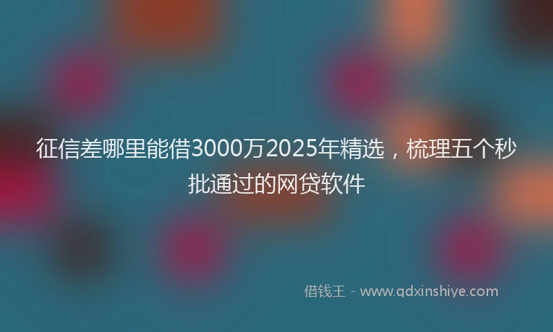 征信差哪里能借3000万2025年精选，梳理五个秒批通过的网贷软件